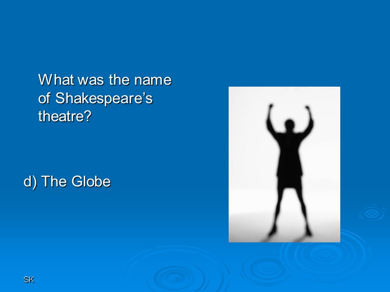 SK  What was the name of Shakespeare’s theatre?   d) The Globe
